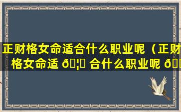 正财格女命适合什么职业呢（正财格女命适 🦉 合什么职业呢 🌲 知乎）